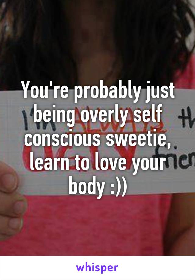 You're probably just being overly self conscious sweetie, learn to love your body :))