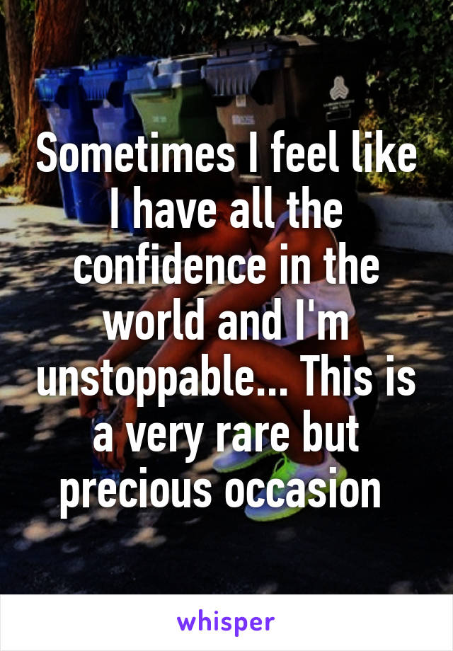 Sometimes I feel like I have all the confidence in the world and I'm unstoppable... This is a very rare but precious occasion 