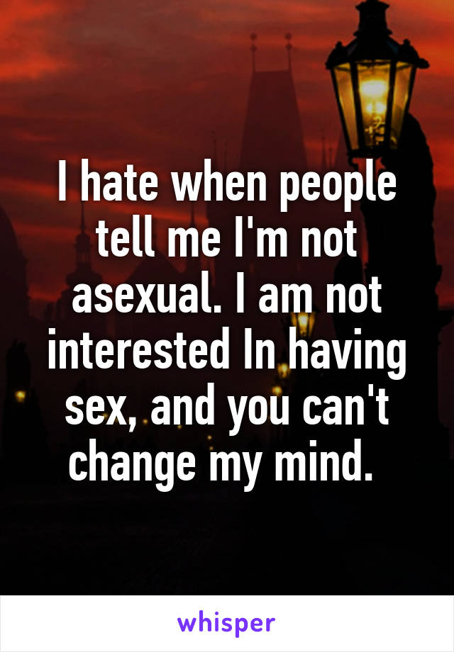 I hate when people tell me I'm not asexual. I am not interested In having sex, and you can't change my mind. 