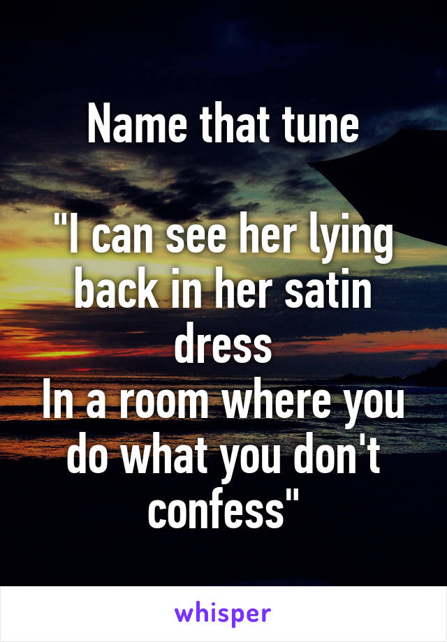 Name that tune

"I can see her lying back in her satin dress
In a room where you do what you don't confess"