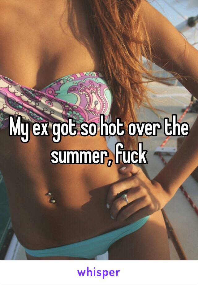 My ex got so hot over the summer, fuck 