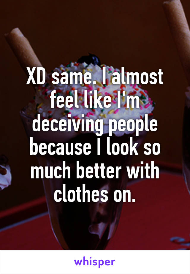 XD same. I almost feel like I'm deceiving people because I look so much better with clothes on.