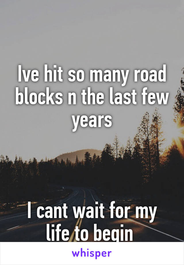 

Ive hit so many road blocks n the last few years



I cant wait for my life to begin 