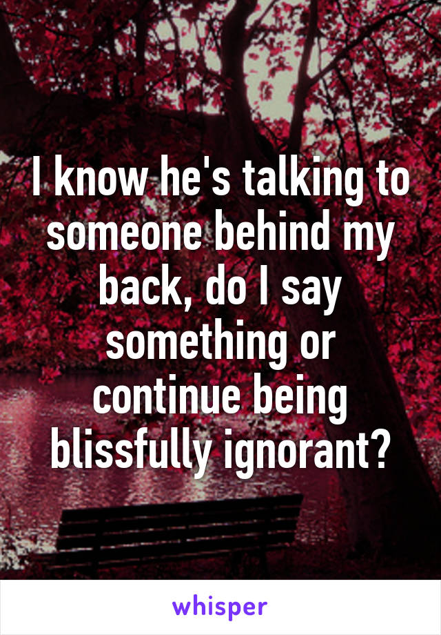 I know he's talking to someone behind my back, do I say something or continue being blissfully ignorant?