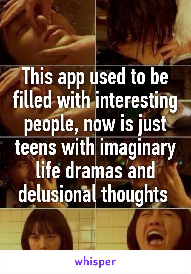 This app used to be filled with interesting people, now is just teens with imaginary life dramas and delusional thoughts 