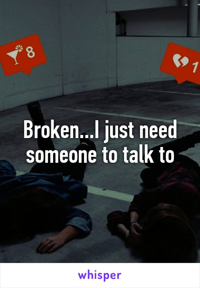 Broken...I just need someone to talk to