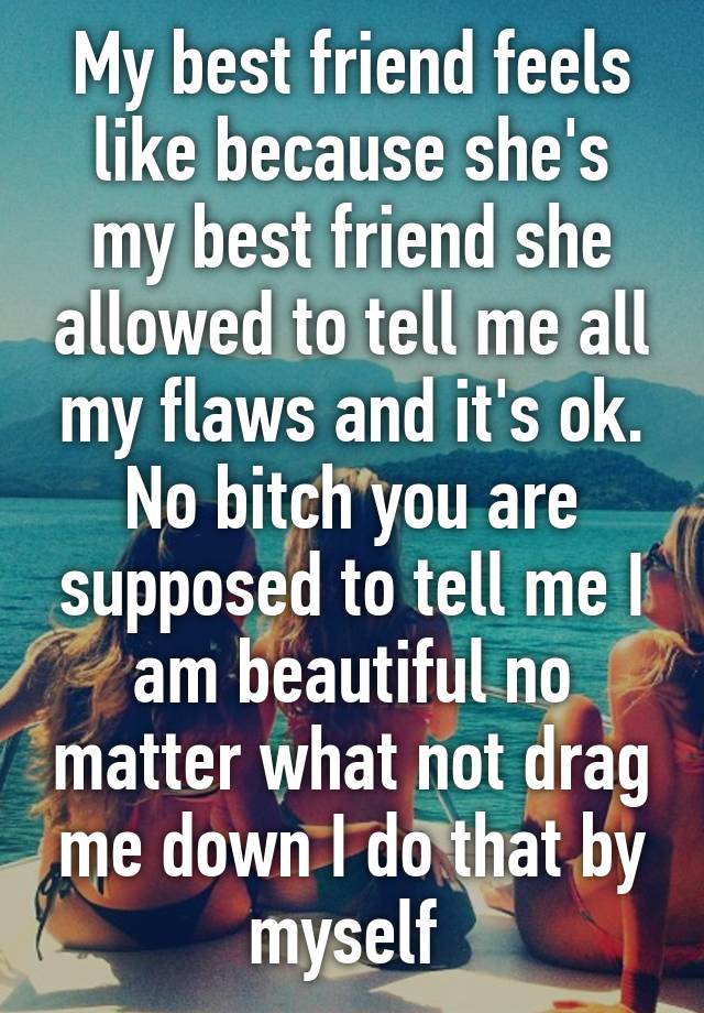 My Best Friend Feels Like Because Shes My Best Friend She Allowed To Tell Me All My Flaws And 