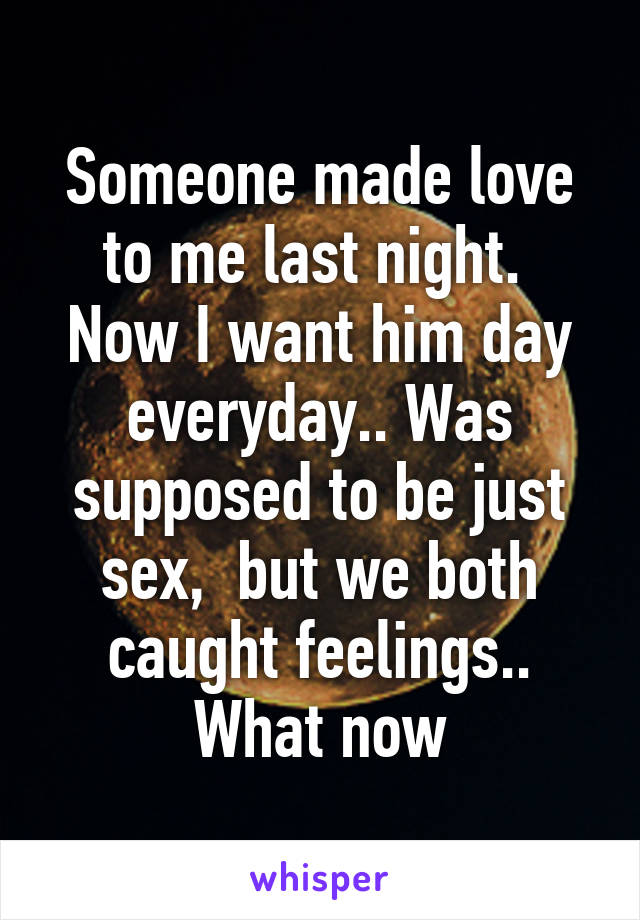 Someone made love to me last night.  Now I want him day everyday.. Was supposed to be just sex,  but we both caught feelings.. What now