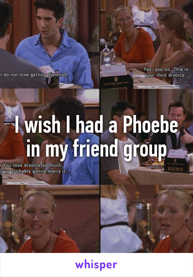 I wish I had a Phoebe in my friend group