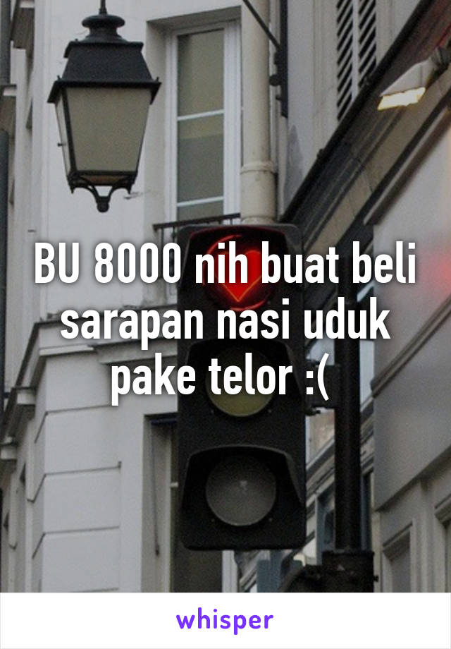 BU 8000 nih buat beli sarapan nasi uduk pake telor :( 