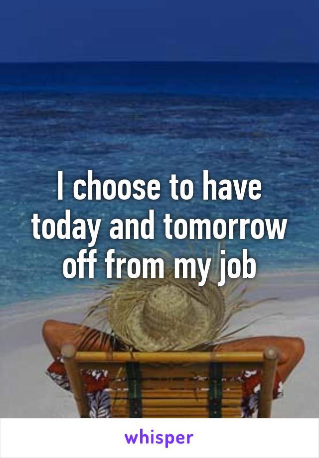 I choose to have today and tomorrow off from my job