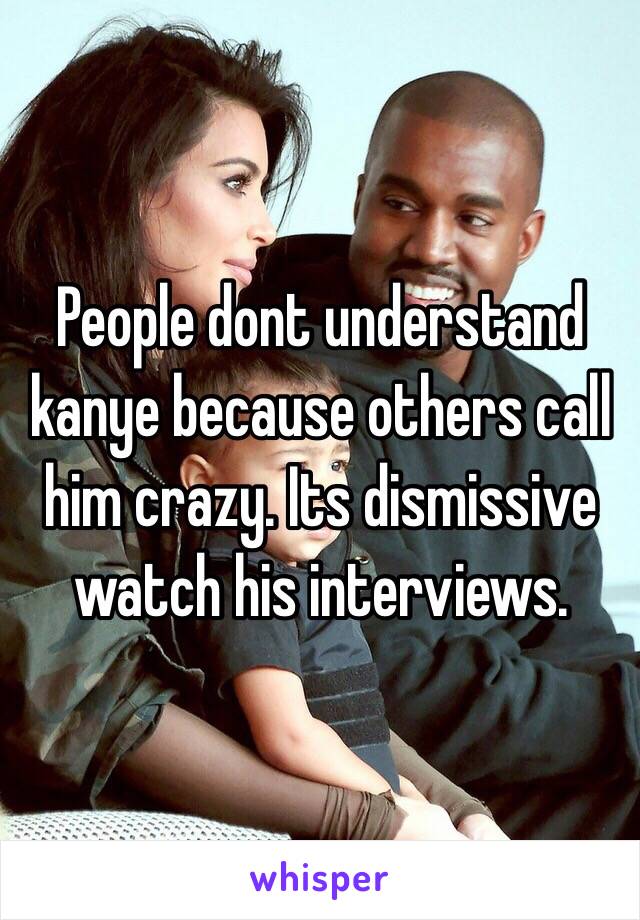 People dont understand kanye because others call him crazy. Its dismissive watch his interviews.  