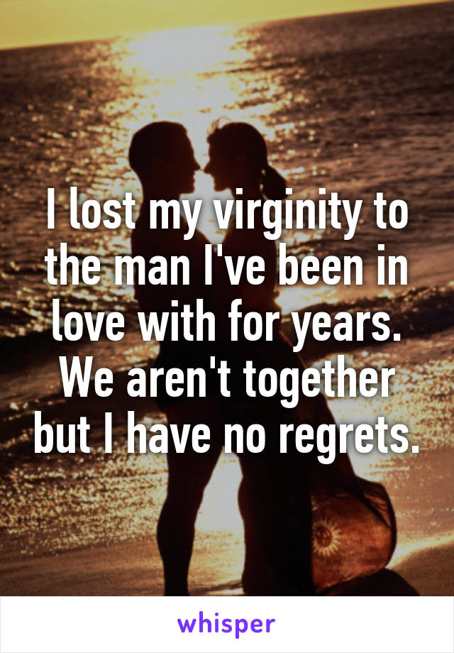 I lost my virginity to the man I've been in love with for years. We aren't together but I have no regrets.