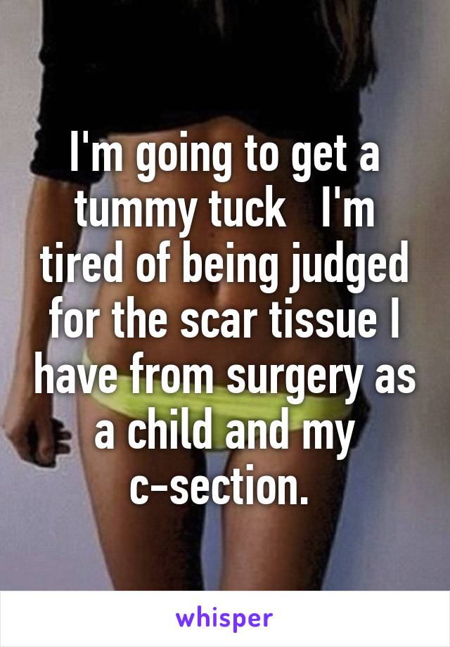 I'm going to get a tummy tuck   I'm tired of being judged for the scar tissue I have from surgery as a child and my c-section. 