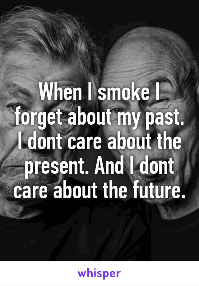 When I smoke I forget about my past. I dont care about the present. And I dont care about the future.