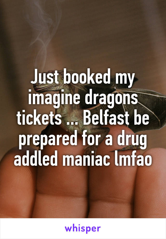 Just booked my imagine dragons tickets ... Belfast be prepared for a drug addled maniac lmfao