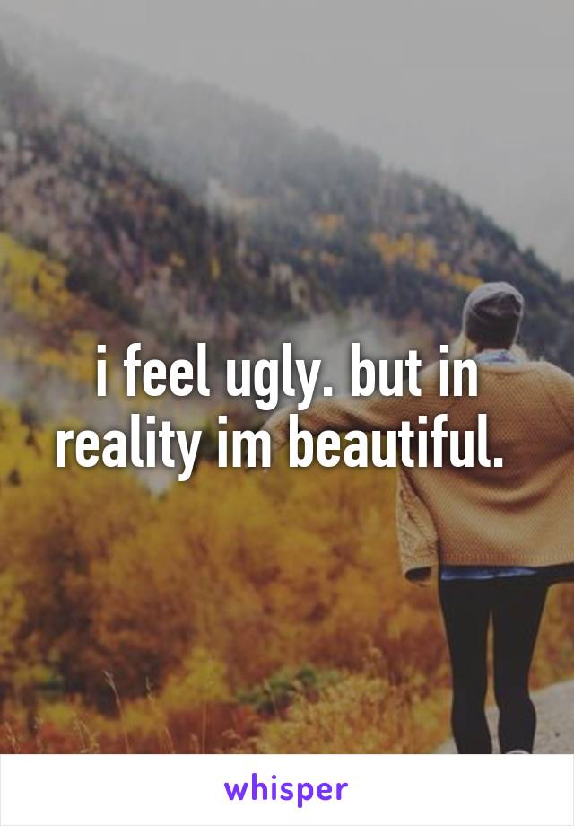 i feel ugly. but in reality im beautiful. 