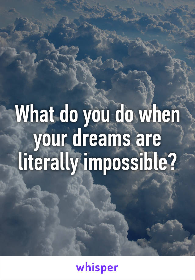 What do you do when your dreams are literally impossible?