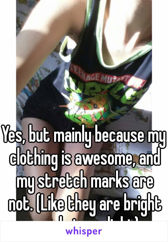 Yes, but mainly because my clothing is awesome, and my stretch marks are not. (Like they are bright purple in sunlight)