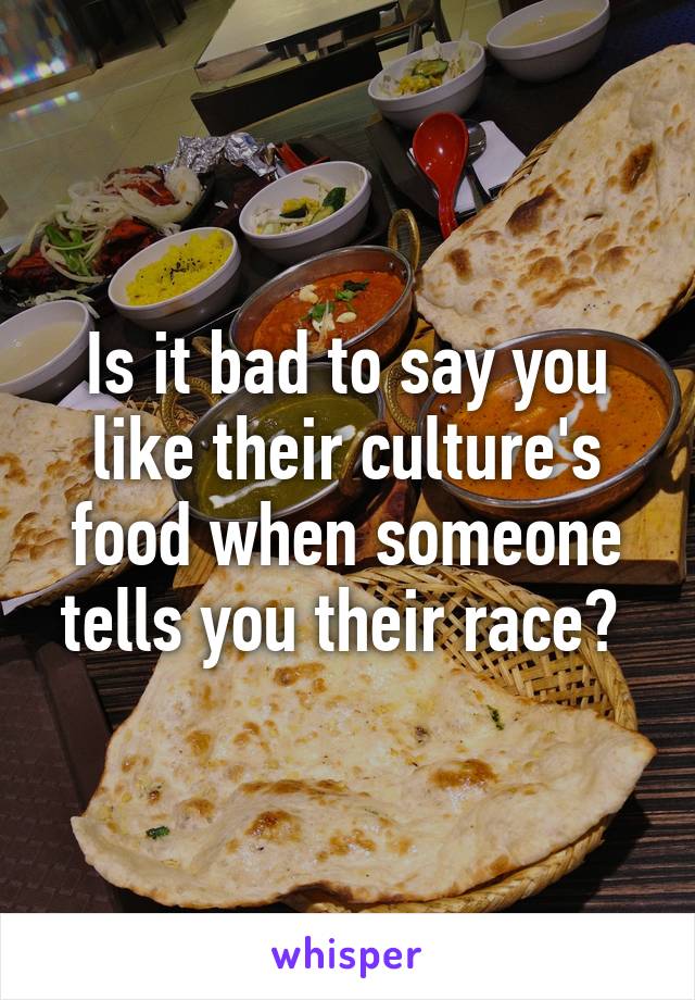 Is it bad to say you like their culture's food when someone tells you their race? 