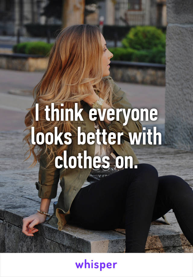 I think everyone looks better with clothes on.