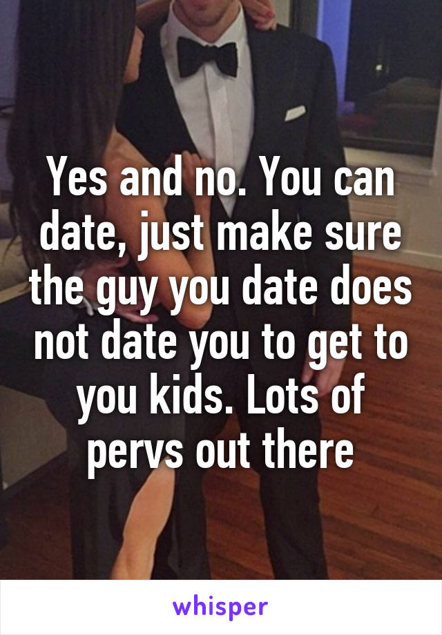 Yes and no. You can date, just make sure the guy you date does not date you to get to you kids. Lots of pervs out there