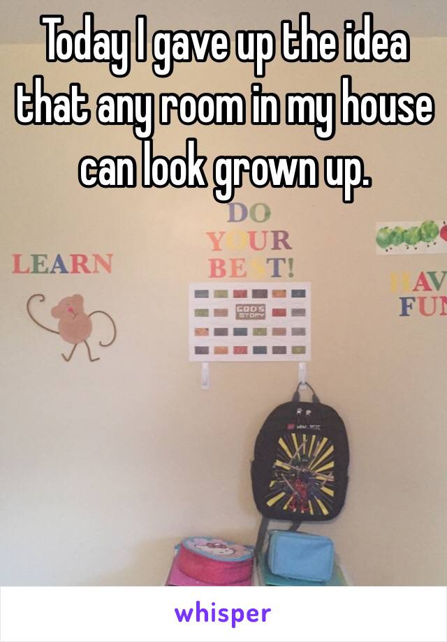 Today I gave up the idea that any room in my house can look grown up.