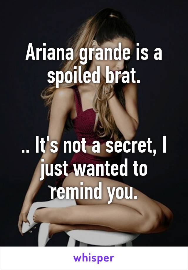 Ariana grande is a spoiled brat.


.. It's not a secret, I just wanted to remind you.
