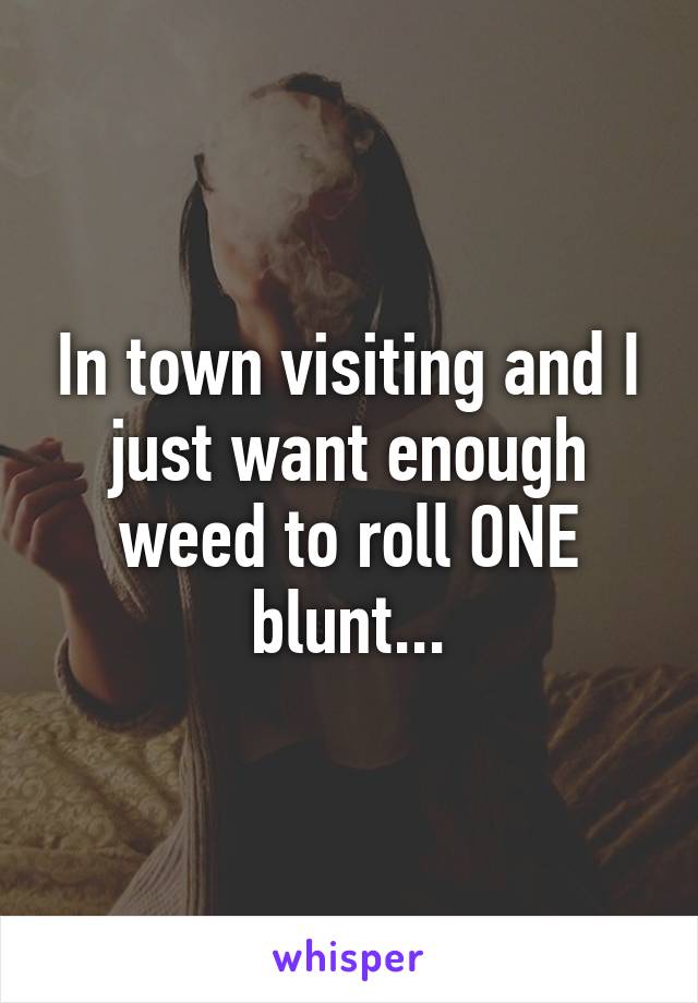 In town visiting and I just want enough weed to roll ONE blunt...