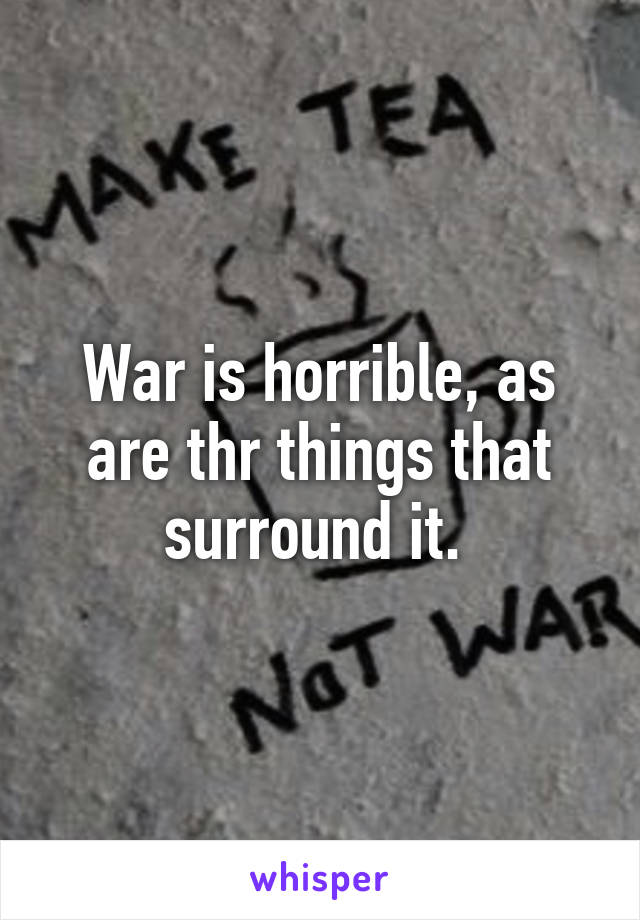 War is horrible, as are thr things that surround it. 