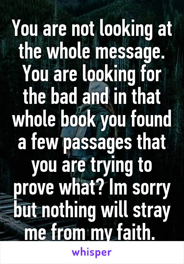 You are not looking at the whole message. You are looking for the bad and in that whole book you found a few passages that you are trying to prove what? Im sorry but nothing will stray me from my faith. 