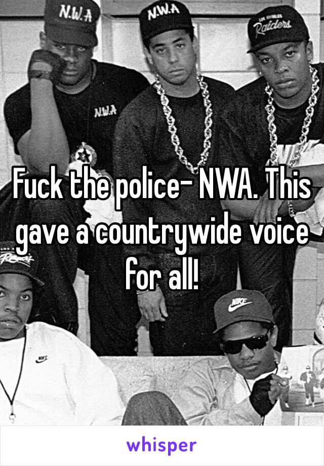 Fuck the police- NWA. This gave a countrywide voice for all! 