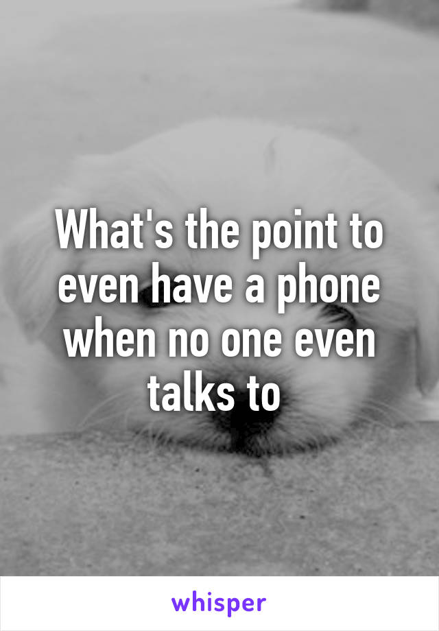 What's the point to even have a phone when no one even talks to 