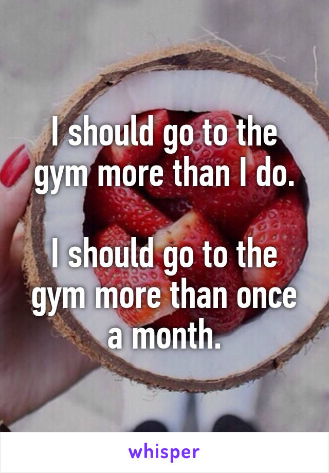 I should go to the gym more than I do.

I should go to the gym more than once a month.