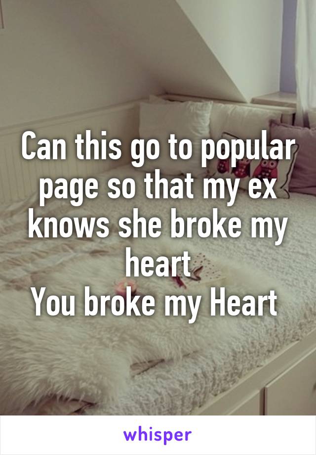 Can this go to popular page so that my ex knows she broke my heart
You broke my Heart 