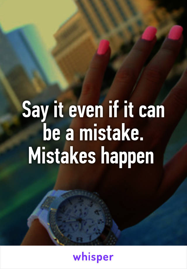 Say it even if it can be a mistake. Mistakes happen 