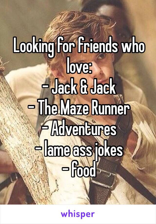 Looking for friends who love: 
- Jack & Jack
- The Maze Runner
- Adventures
- lame ass jokes 
- food 