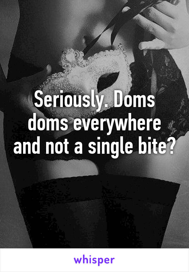 Seriously. Doms doms everywhere and not a single bite? 