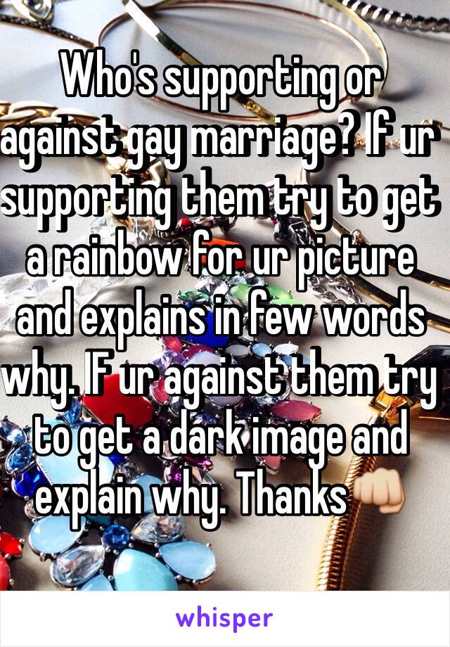 Who's supporting or against gay marriage? If ur supporting them try to get a rainbow for ur picture and explains in few words why. IF ur against them try to get a dark image and explain why. Thanks👊