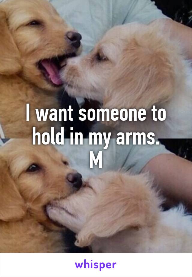 I want someone to hold in my arms.
M