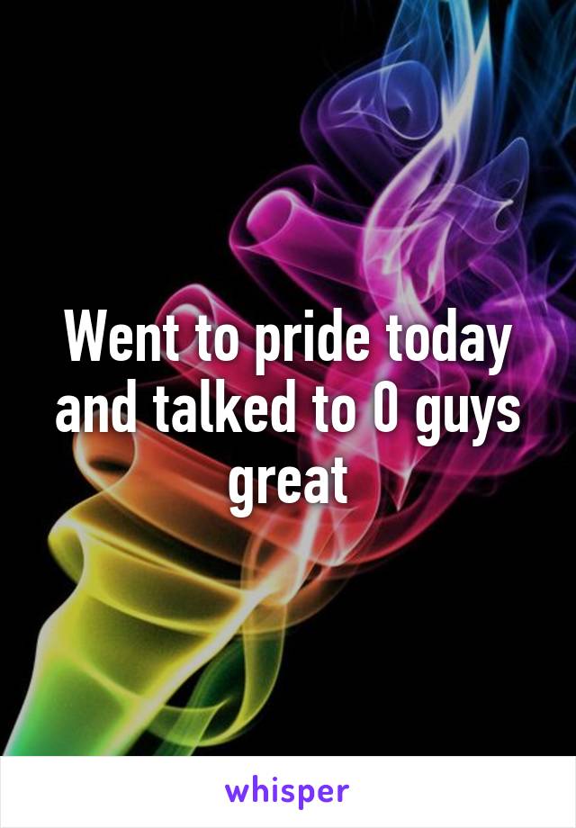 Went to pride today and talked to 0 guys great