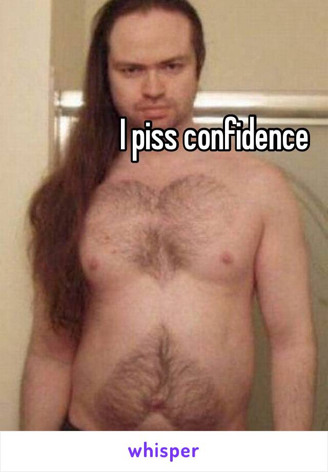 I piss confidence