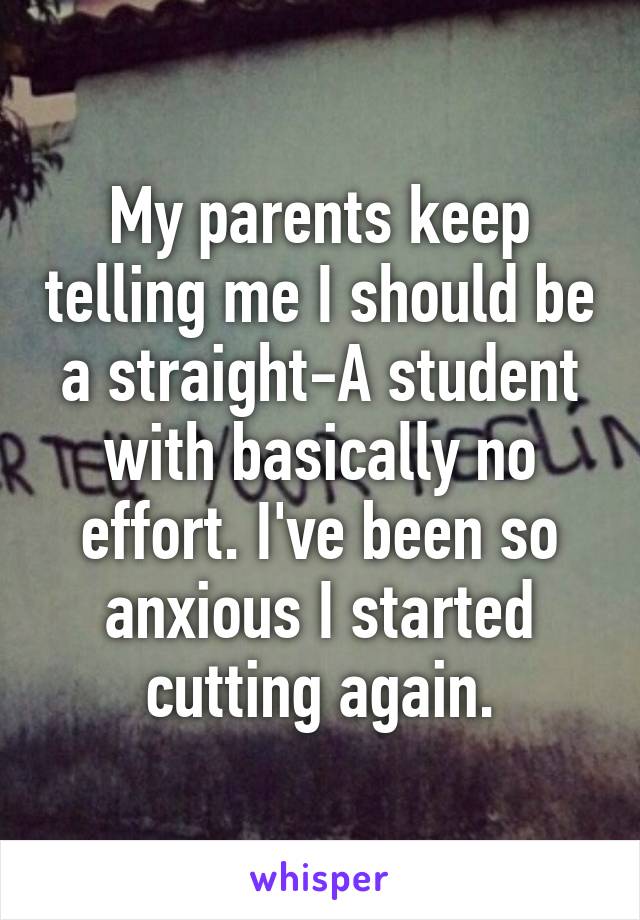 My parents keep telling me I should be a straight-A student with basically no effort. I've been so anxious I started cutting again.