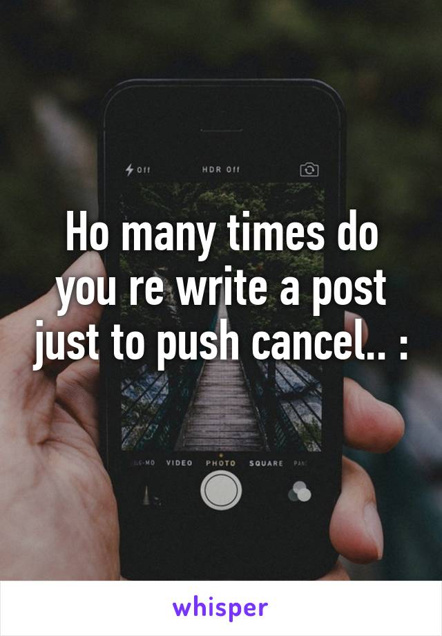 Ho many times do you re write a post just to push cancel.. :\ 