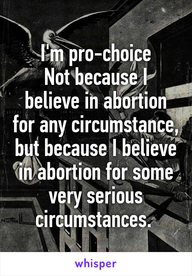 I'm pro-choice
Not because I believe in abortion for any circumstance, but because I believe in abortion for some very serious circumstances. 