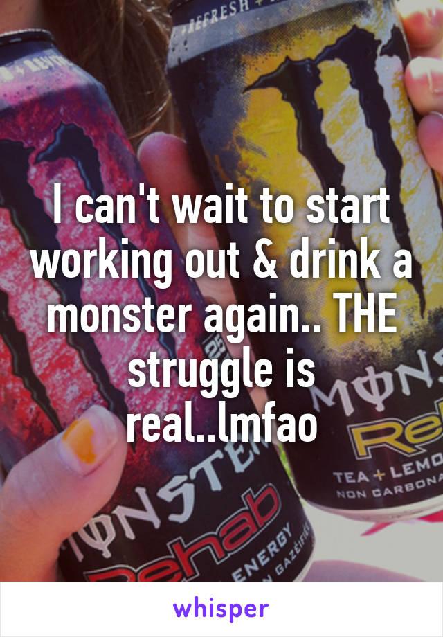 I can't wait to start working out & drink a monster again.. THE struggle is real..lmfao