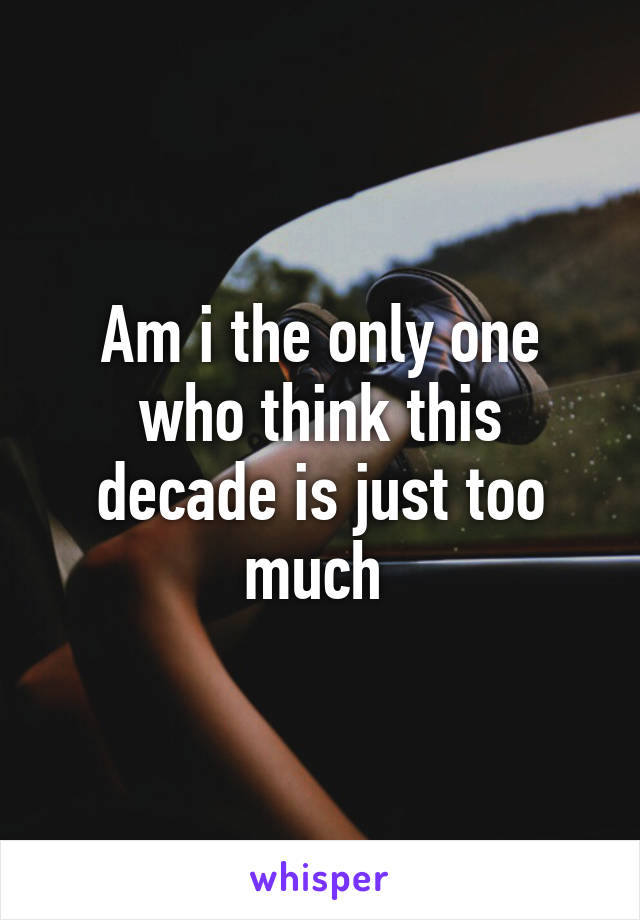 Am i the only one who think this decade is just too much 