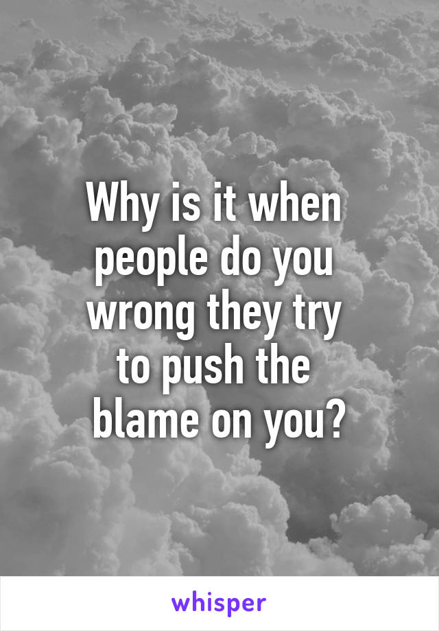 Why is it when 
people do you 
wrong they try 
to push the 
blame on you?