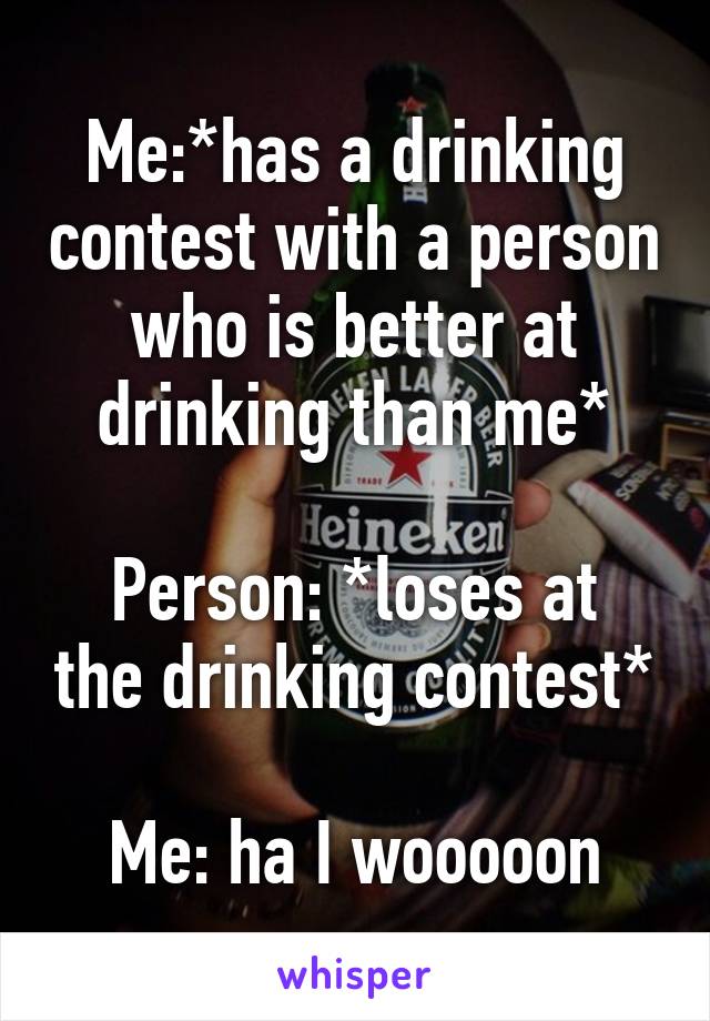 Me:*has a drinking contest with a person who is better at drinking than me*

Person: *loses at the drinking contest*

Me: ha I wooooon