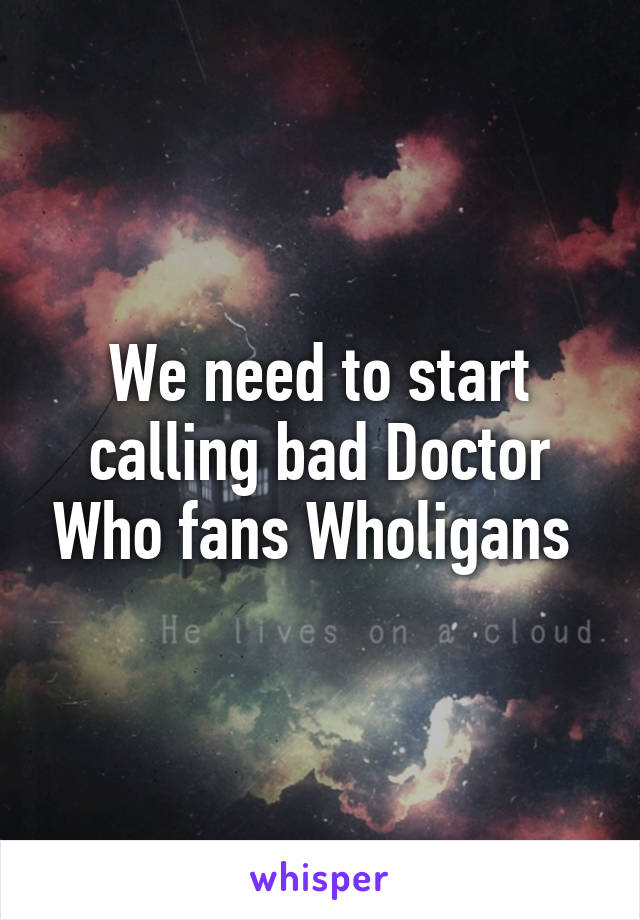 We need to start calling bad Doctor Who fans Wholigans 